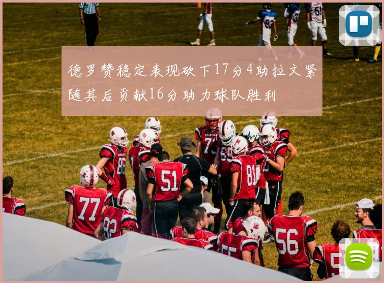 德罗赞稳定表现砍下17分4助拉文紧随其后贡献16分助力球队胜利