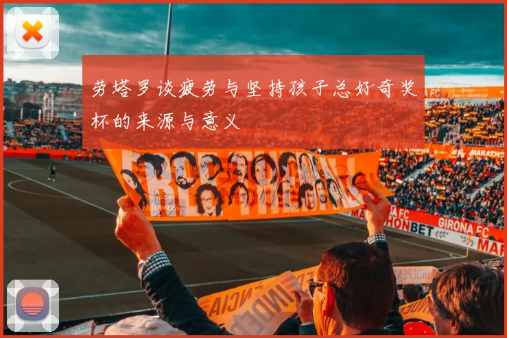 劳塔罗谈疲劳与坚持孩子总好奇奖杯的来源与意义