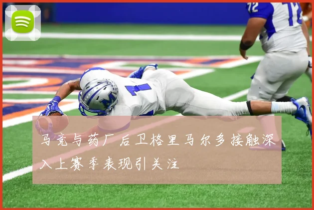 马竞与药厂后卫格里马尔多接触深入上赛季表现引关注