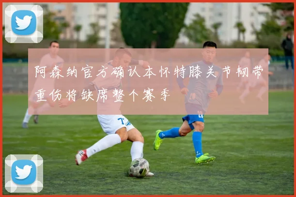 阿森纳官方确认本怀特膝关节韧带重伤将缺席整个赛季
