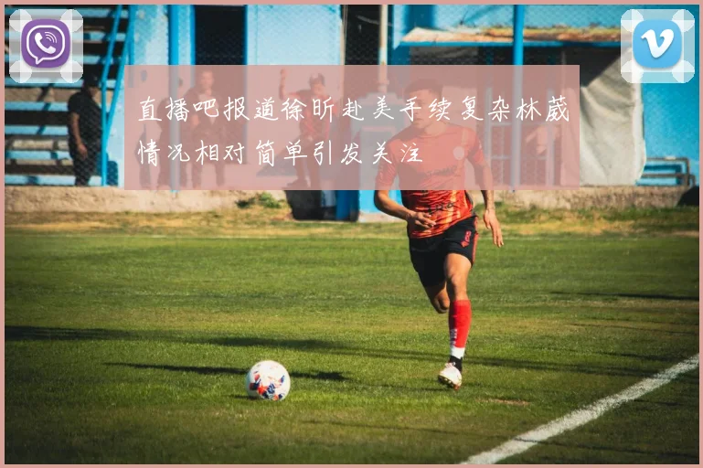 直播吧报道徐昕赴美手续复杂林葳情况相对简单引发关注
