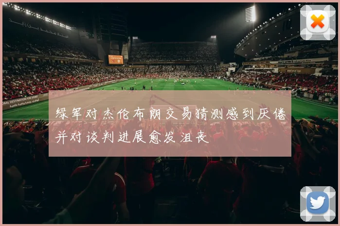 绿军对杰伦布朗交易猜测感到厌倦并对谈判进展愈发沮丧