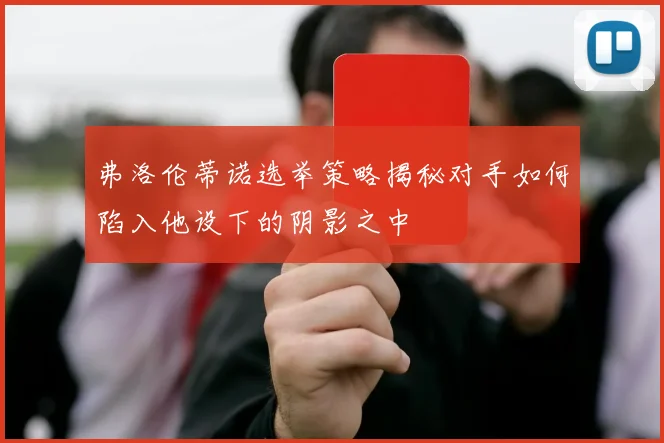 弗洛伦蒂诺选举策略揭秘对手如何陷入他设下的阴影之中