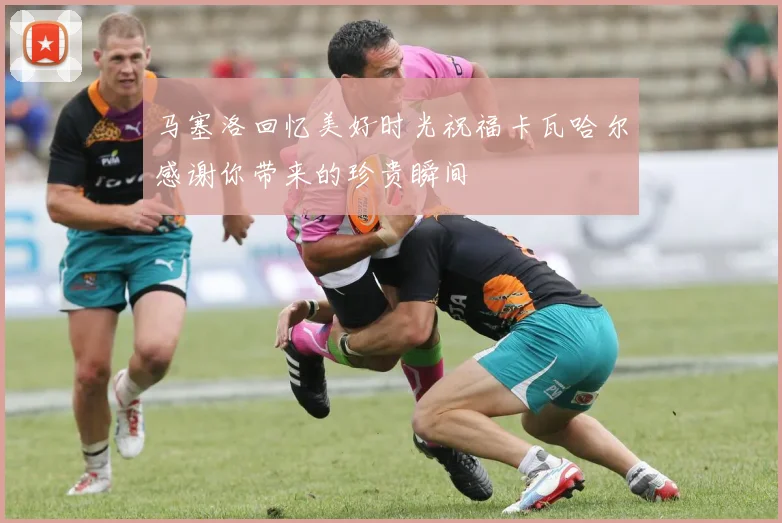 马塞洛回忆美好时光祝福卡瓦哈尔感谢你带来的珍贵瞬间