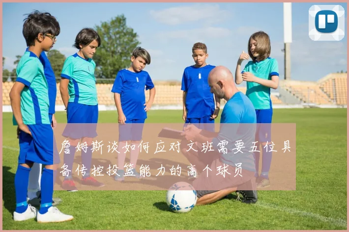 詹姆斯谈如何应对文班需要五位具备传控投篮能力的高个球员
