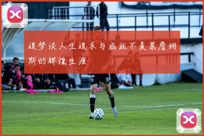 追梦谈人生追求与成就不羡慕詹姆斯的辉煌生涯