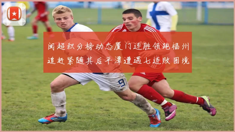 闽超积分榜动态厦门连胜领跑福州追赶紧随其后平潭遭遇七连败困境
