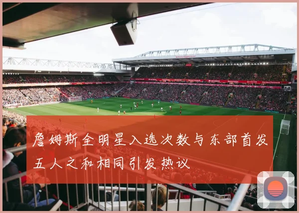 詹姆斯全明星入选次数与东部首发五人之和相同引发热议