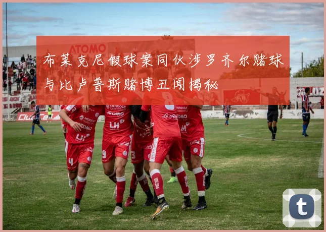 布莱克尼假球案同伙涉罗齐尔赌球与比卢普斯赌博丑闻揭秘