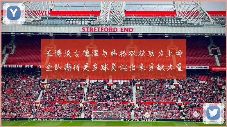 王博谈古德温与弗格双核助力上海全队期待更多球员站出来贡献力量
