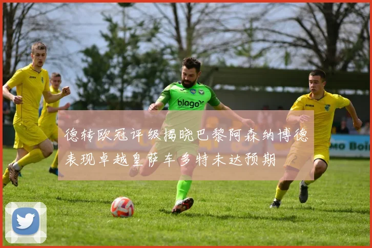 德转欧冠评级揭晓巴黎阿森纳博德表现卓越皇萨车多特未达预期
