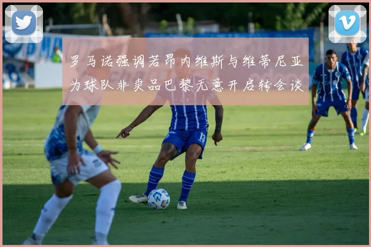 罗马诺强调若昂内维斯与维蒂尼亚为球队非卖品巴黎无意开启转会谈判