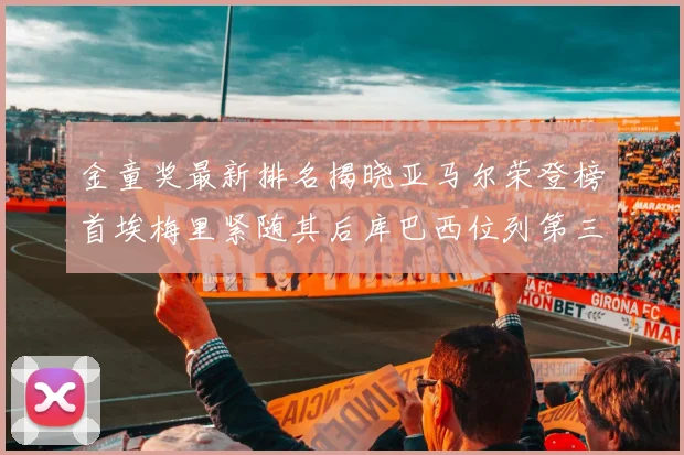 金童奖最新排名揭晓亚马尔荣登榜首埃梅里紧随其后库巴西位列第三