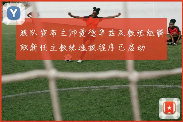 狼队宣布主帅爱德华兹及教练组解职新任主教练选拔程序已启动