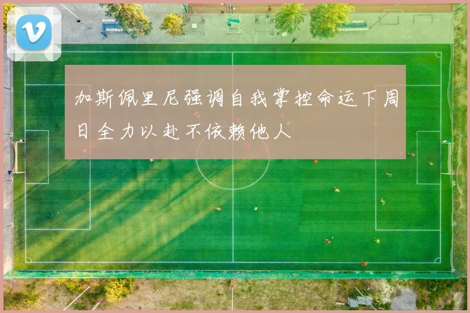 加斯佩里尼强调自我掌控命运下周日全力以赴不依赖他人