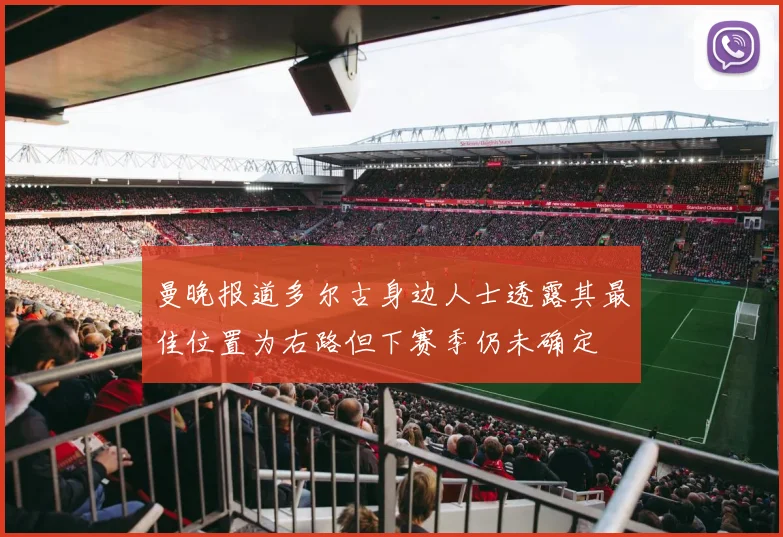 曼晚报道多尔古身边人士透露其最佳位置为右路但下赛季仍未确定