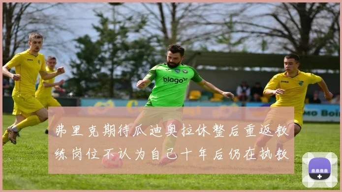 弗里克期待瓜迪奥拉休整后重返教练岗位不认为自己十年后仍在执教