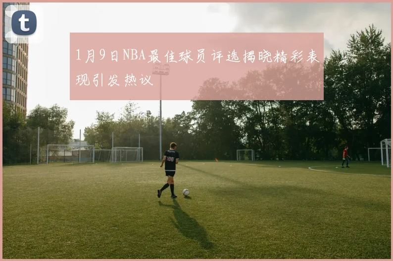 1月9日NBA最佳球员评选揭晓精彩表现引发热议