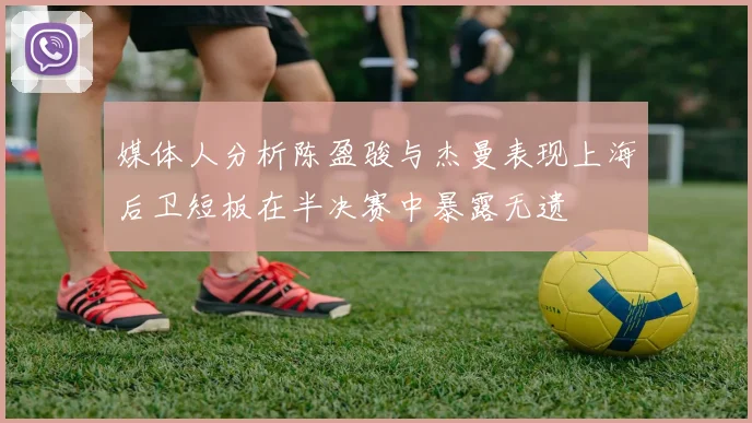 媒体人分析陈盈骏与杰曼表现上海后卫短板在半决赛中暴露无遗