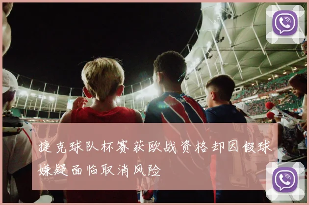 捷克球队杯赛获欧战资格却因假球嫌疑面临取消风险