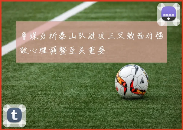 鲁媒分析泰山队进攻三叉戟面对强敌心理调整至关重要