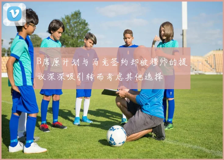 B席原计划与马竞签约却被穆帅的提议深深吸引转而考虑其他选择