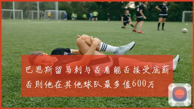 巴恩斯留马刺与否看能否接受底薪否则他在其他球队最多值600万