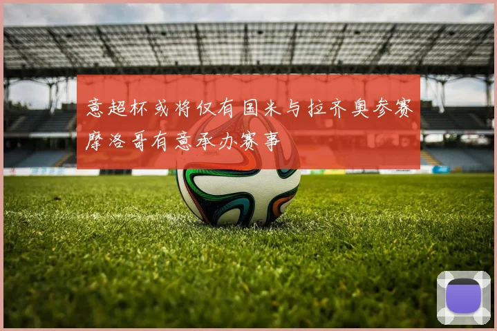 意超杯或将仅有国米与拉齐奥参赛摩洛哥有意承办赛事