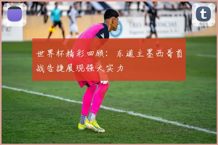 世界杯精彩回顾：东道主墨西哥首战告捷展现强大实力