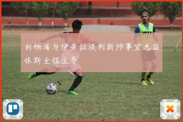 利物浦与伊劳拉谈判新帅事宜总监休斯全程主导